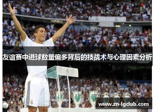 友谊赛中进球数量偏多背后的技战术与心理因素分析 友谊赛中进球数量偏多背后的技战术与心理因素分析