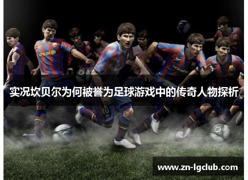 实况坎贝尔为何被誉为足球游戏中的传奇人物探析 实况坎贝尔为何被誉为足球游戏中的传奇人物探析