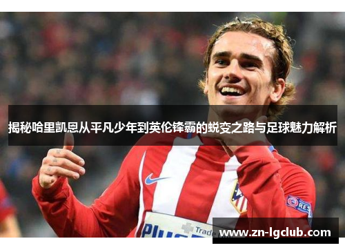揭秘哈里凯恩从平凡少年到英伦锋霸的蜕变之路与足球魅力解析 揭秘哈里凯恩从平凡少年到英伦锋霸的蜕变之路与足球魅力解析