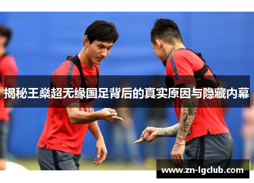 揭秘王燊超无缘国足背后的真实原因与隐藏内幕