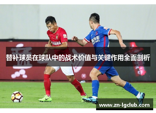 替补球员在球队中的战术价值与关键作用全面剖析