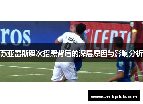 苏亚雷斯屡次招黑背后的深层原因与影响分析 苏亚雷斯屡次招黑背后的深层原因与影响分析