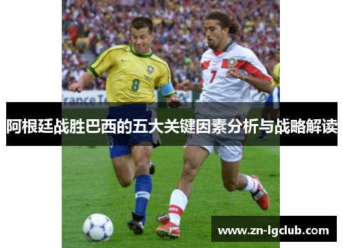 阿根廷战胜巴西的五大关键因素分析与战略解读 阿根廷战胜巴西的五大关键因素分析与战略解读