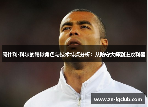 阿什利·科尔的踢球角色与技术特点分析:从防守大师到进攻利器 阿什利·科尔的踢球角色与技术特点分析:从防守大师到进攻利器