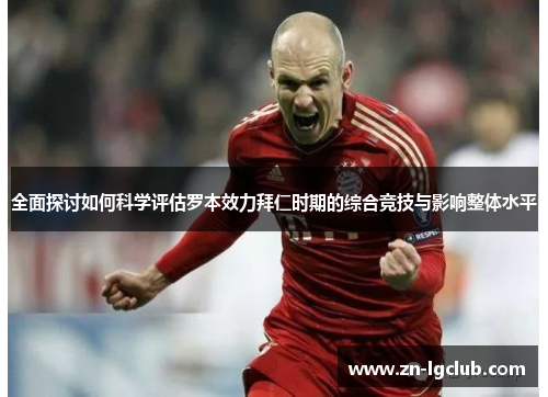 全面探讨如何科学评估罗本效力拜仁时期的综合竞技与影响整体水平 全面探讨如何科学评估罗本效力拜仁时期的综合竞技与影响整体水平