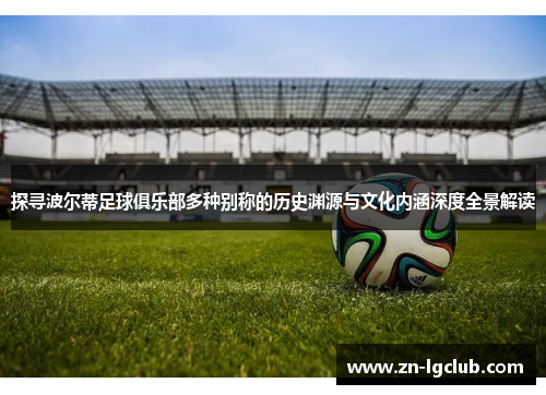 探寻波尔蒂足球俱乐部多种别称的历史渊源与文化内涵深度全景解读 探寻波尔蒂足球俱乐部多种别称的历史渊源与文化内涵深度全景解读