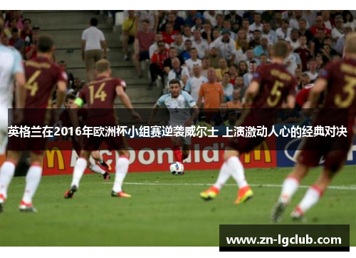 英格兰在2016年欧洲杯小组赛逆袭威尔士 上演激动人心的经典对决