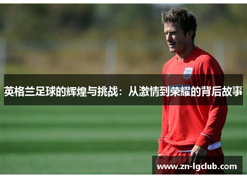 英格兰足球的辉煌与挑战：从激情到荣耀的背后故事