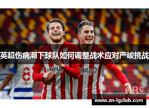 英超伤病潮下球队如何调整战术应对严峻挑战