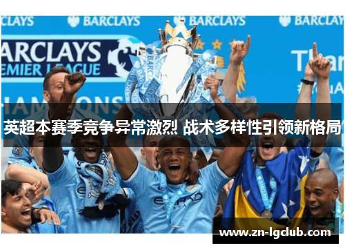 英超本赛季竞争异常激烈 战术多样性引领新格局