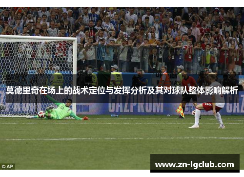 莫德里奇在场上的战术定位与发挥分析及其对球队整体影响解析 莫德里奇在场上的战术定位与发挥分析及其对球队整体影响解析
