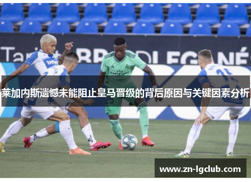 莱加内斯遗憾未能阻止皇马晋级的背后原因与关键因素分析 莱加内斯遗憾未能阻止皇马晋级的背后原因与关键因素分析