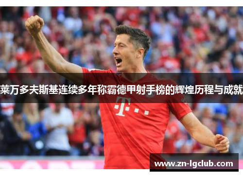 莱万多夫斯基连续多年称霸德甲射手榜的辉煌历程与成就