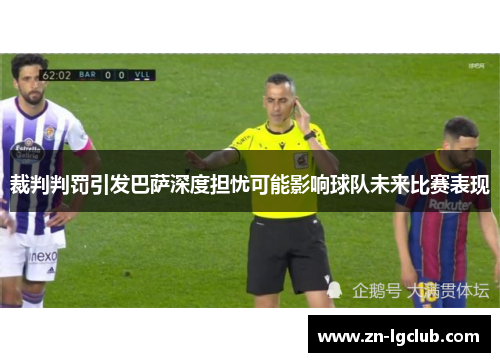裁判判罚引发巴萨深度担忧可能影响球队未来比赛表现 裁判判罚引发巴萨深度担忧可能影响球队未来比赛表现