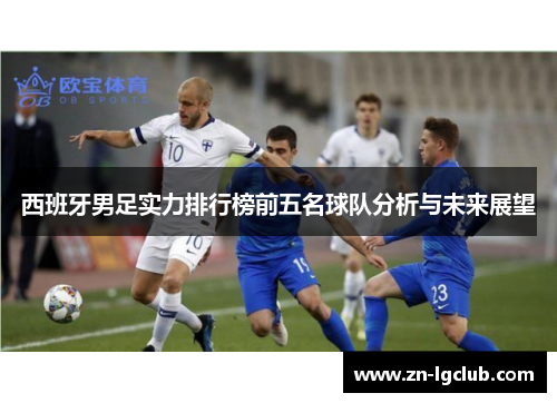 西班牙男足实力排行榜前五名球队分析与未来展望