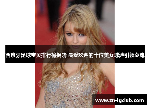 西班牙足球宝贝排行榜揭晓 最受欢迎的十位美女球迷引领潮流