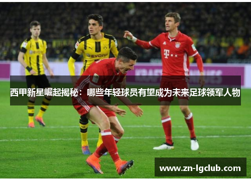 西甲新星崛起揭秘：哪些年轻球员有望成为未来足球领军人物