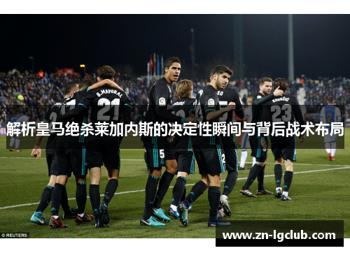解析皇马绝杀莱加内斯的决定性瞬间与背后战术布局