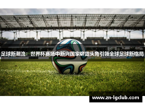 足球新潮流：世界杯赛场中新兴国家崭露头角引领全球足球新格局