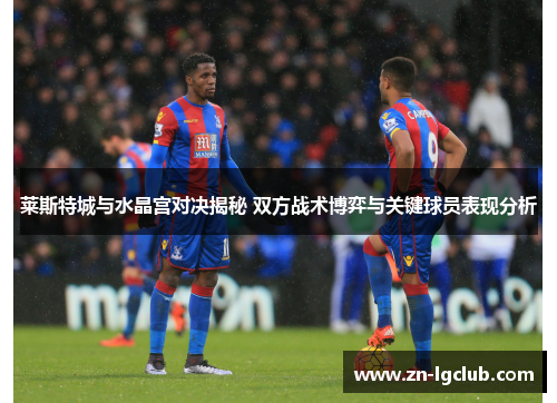 莱斯特城与水晶宫对决揭秘 双方战术博弈与关键球员表现分析