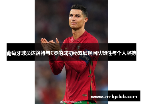 葡萄牙球员达洛特与C罗的成功秘笈展现团队韧性与个人坚持