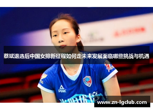 蔡斌退选后中国女排新征程如何走未来发展面临哪些挑战与机遇