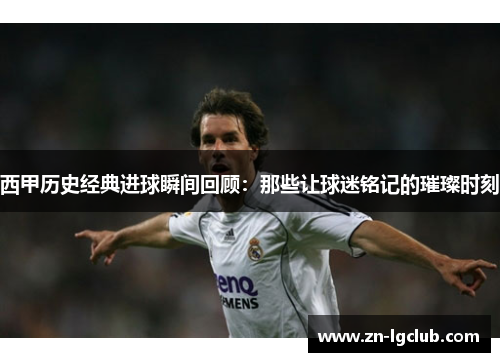 西甲历史经典进球瞬间回顾：那些让球迷铭记的璀璨时刻