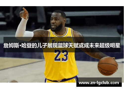 詹姆斯·哈登的儿子展现篮球天赋或成未来超级明星