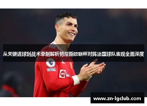 从关键进球到战术牵制解析努涅斯欧联杯对阵法国球队表现全面深度 从关键进球到战术牵制解析努涅斯欧联杯对阵法国球队表现全面深度