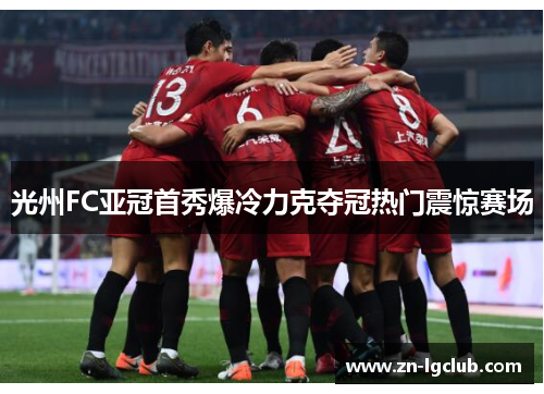 光州FC亚冠首秀爆冷力克夺冠热门震惊赛场 光州FC亚冠首秀爆冷力克夺冠热门震惊赛场