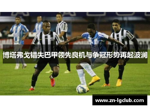 博塔弗戈错失巴甲领先良机与争冠形势再起波澜