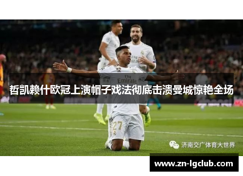 哲凯赖什欧冠上演帽子戏法彻底击溃曼城惊艳全场