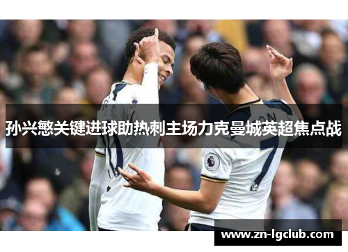 孙兴慜关键进球助热刺主场力克曼城英超焦点战