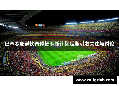 巴塞罗那诺坎普球场翻新计划延期引发关注与讨论
