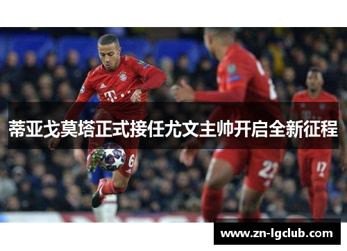 蒂亚戈莫塔正式接任尤文主帅开启全新征程