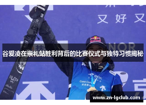 谷爱凌在崇礼站胜利背后的比赛仪式与独特习惯揭秘