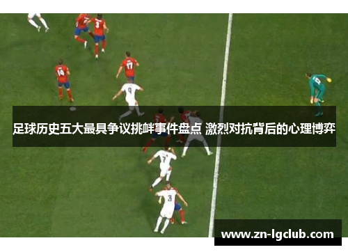 足球历史五大最具争议挑衅事件盘点 激烈对抗背后的心理博弈 足球历史五大最具争议挑衅事件盘点 激烈对抗背后的心理博弈
