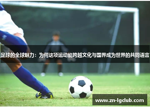 足球的全球魅力:为何这项运动能跨越文化与国界成为世界的共同语言 足球的全球魅力:为何这项运动能跨越文化与国界成为世界的共同语言