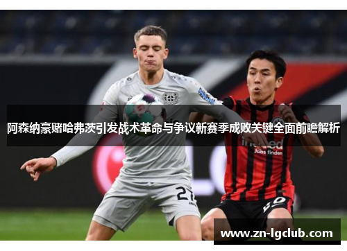 阿森纳豪赌哈弗茨引发战术革命与争议新赛季成败关键全面前瞻解析